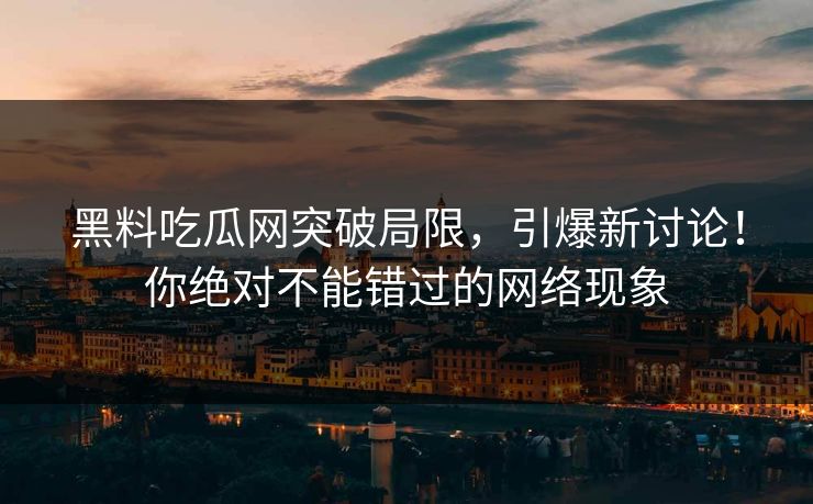 黑料吃瓜网突破局限，引爆新讨论！你绝对不能错过的网络现象