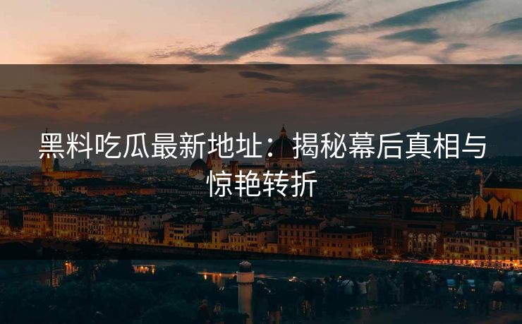 黑料吃瓜最新地址：揭秘幕后真相与惊艳转折