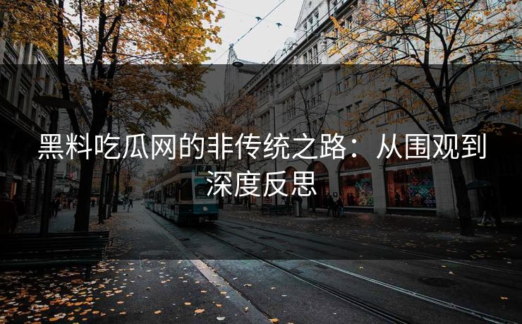 黑料吃瓜网的非传统之路：从围观到深度反思