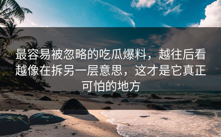 最容易被忽略的吃瓜爆料，越往后看越像在拆另一层意思，这才是它真正可怕的地方