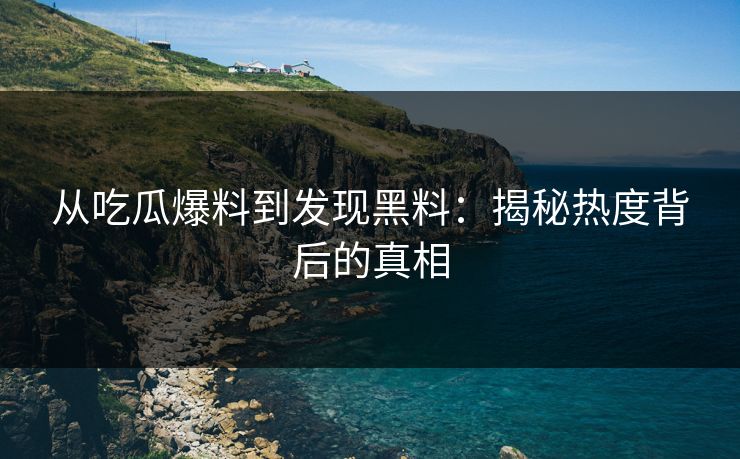 从吃瓜爆料到发现黑料：揭秘热度背后的真相