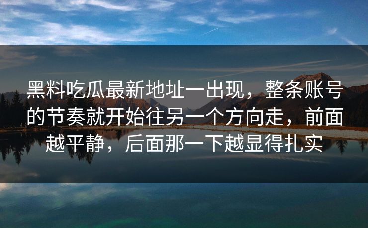 黑料吃瓜最新地址一出现,整条账号的节奏就开始往另一个方向走,前面越平静,后面那一下越显得扎实