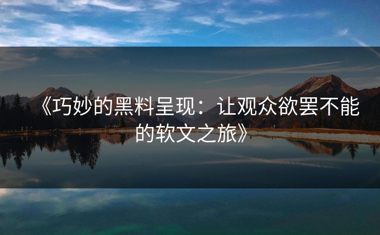 《巧妙的黑料呈现：让观众欲罢不能的软文之旅》