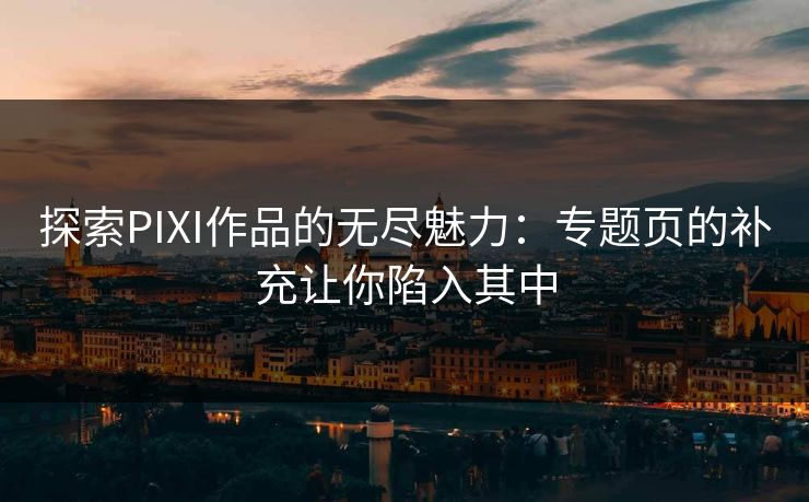 探索PIXI作品的无尽魅力：专题页的补充让你陷入其中