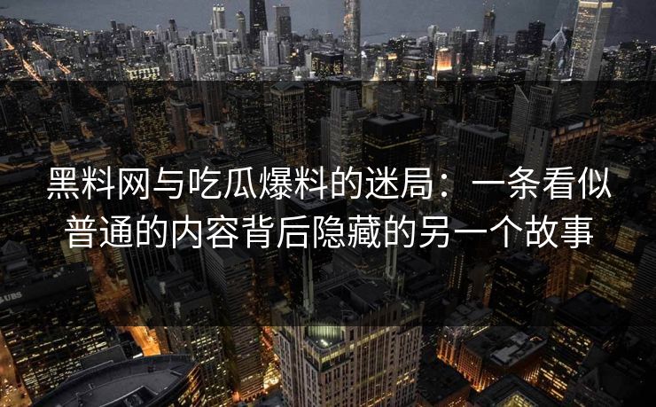 黑料网与吃瓜爆料的迷局：一条看似普通的内容背后隐藏的另一个故事