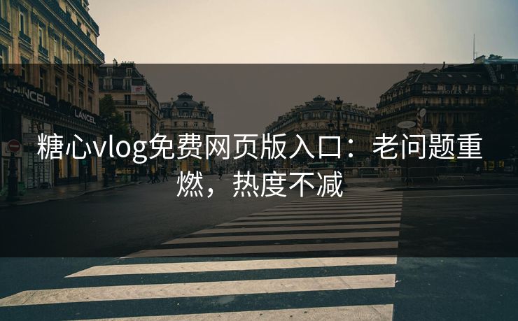 糖心vlog免费网页版入口：老问题重燃，热度不减