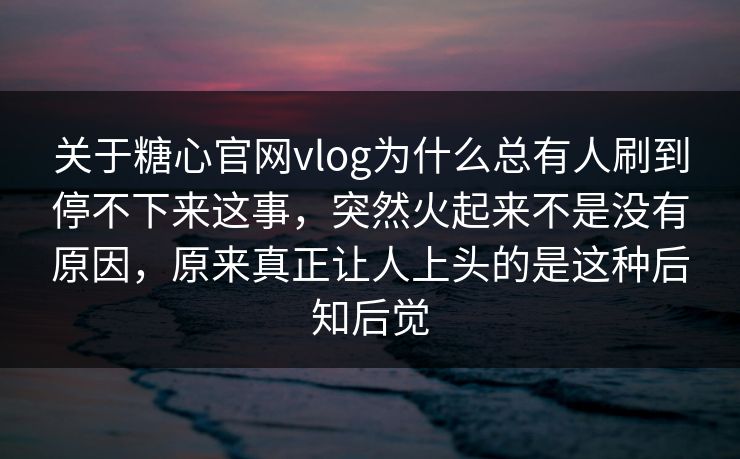 关于糖心官网vlog为什么总有人刷到停不下来这事，突然火起来不是没有原因，原来真正让人上头的是这种后知后觉