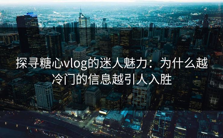 探寻糖心vlog的迷人魅力：为什么越冷门的信息越引人入胜
