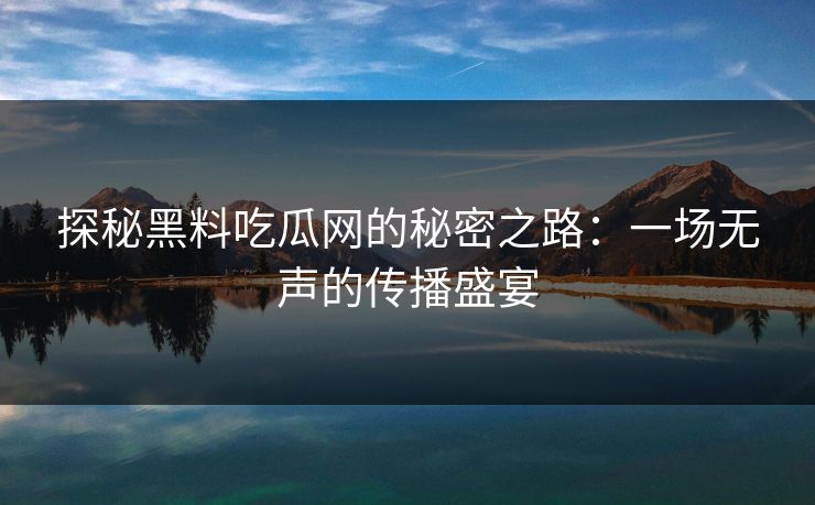 探秘黑料吃瓜网的秘密之路：一场无声的传播盛宴