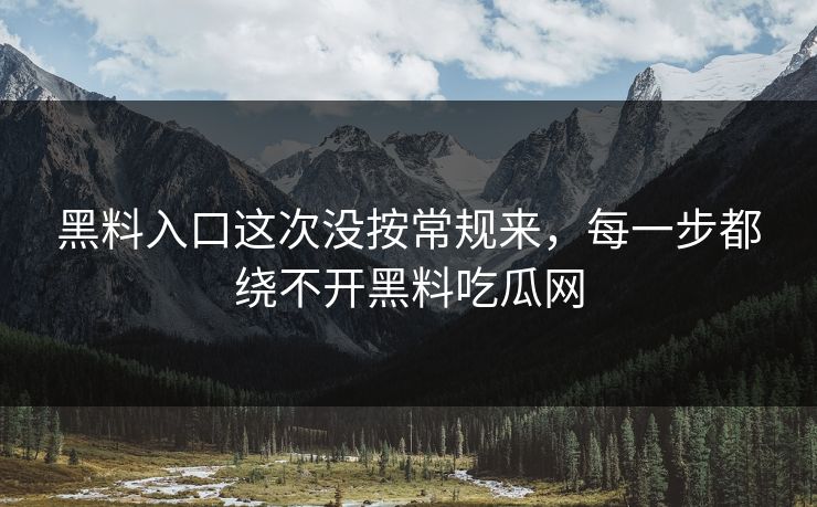 黑料入口这次没按常规来，每一步都绕不开黑料吃瓜网