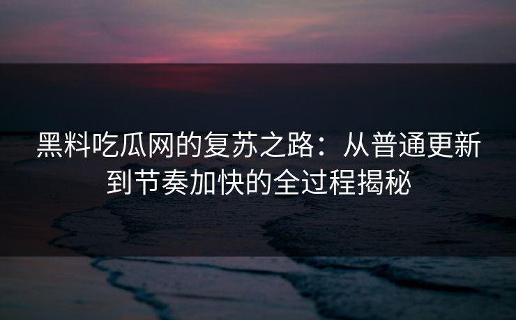 黑料吃瓜网的复苏之路：从普通更新到节奏加快的全过程揭秘