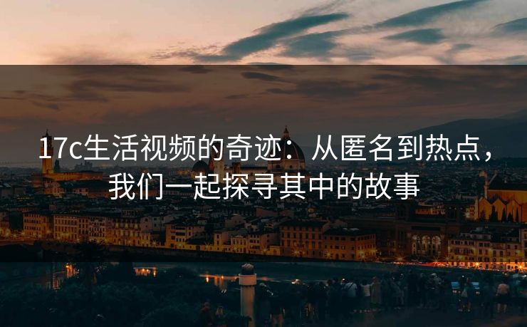 17c生活视频的奇迹：从匿名到热点，我们一起探寻其中的故事