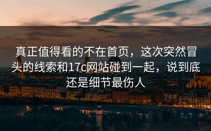 真正值得看的不在首页，这次突然冒头的线索和17c网站碰到一起，说到底还是细节最伤人