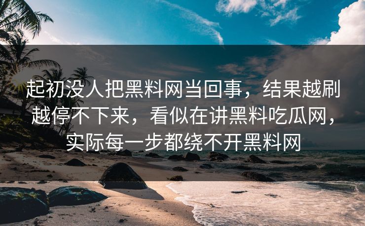 起初没人把黑料网当回事，结果越刷越停不下来，看似在讲黑料吃瓜网，实际每一步都绕不开黑料网