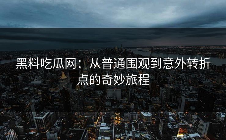 黑料吃瓜网：从普通围观到意外转折点的奇妙旅程