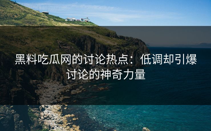 黑料吃瓜网的讨论热点：低调却引爆讨论的神奇力量