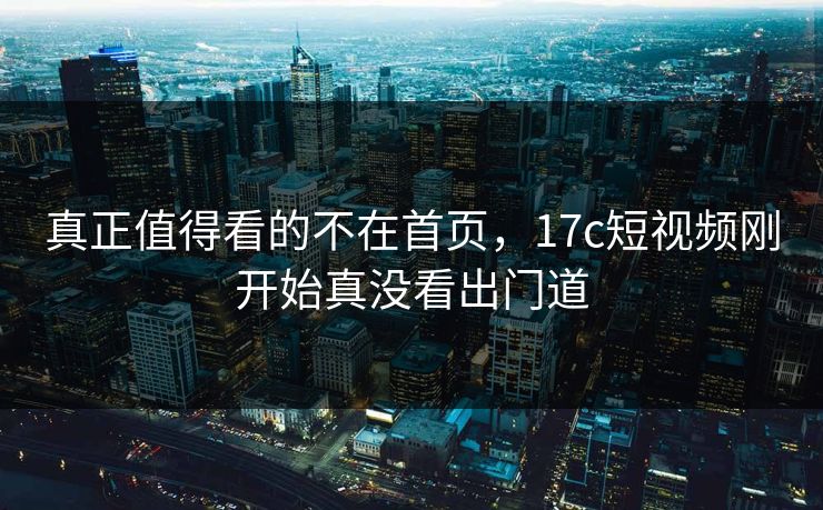 真正值得看的不在首页，17c短视频刚开始真没看出门道