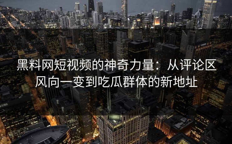 黑料网短视频的神奇力量：从评论区风向一变到吃瓜群体的新地址