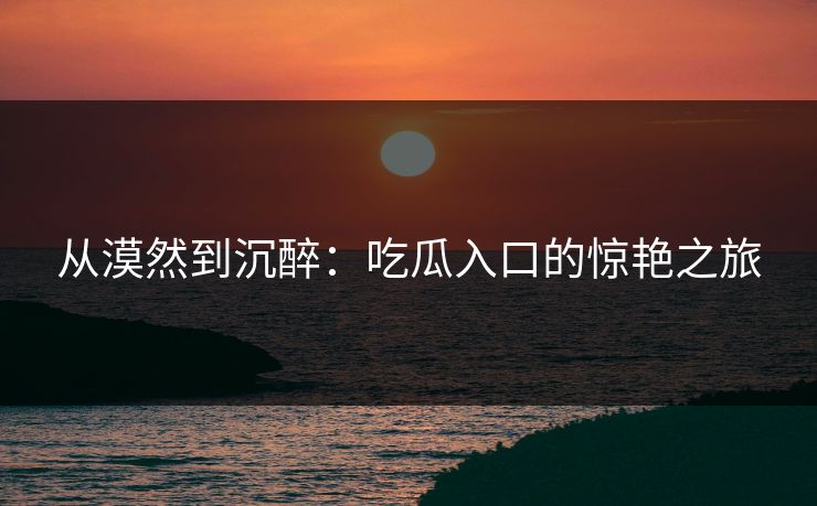 从漠然到沉醉：吃瓜入口的惊艳之旅