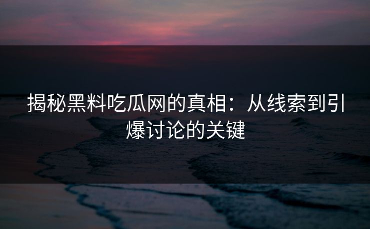 揭秘黑料吃瓜网的真相：从线索到引爆讨论的关键