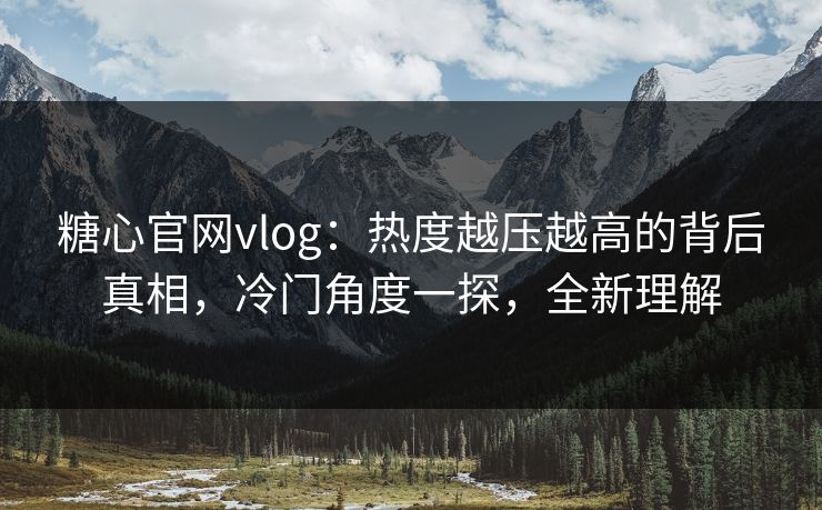 糖心官网vlog：热度越压越高的背后真相，冷门角度一探，全新理解