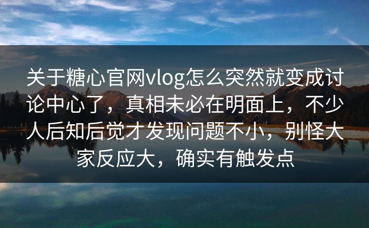 关于糖心官网vlog怎么突然就变成讨论中心了，真相未必在明面上，不少人后知后觉才发现问题不小，别怪大家反应大，确实有触发点
