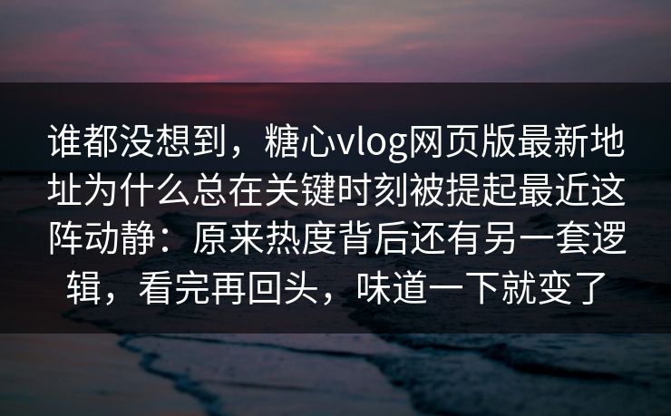 谁都没想到，糖心vlog网页版最新地址为什么总在关键时刻被提起最近这阵动静：原来热度背后还有另一套逻辑，看完再回头，味道一下就变了