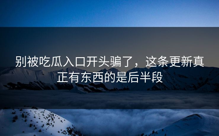 别被吃瓜入口开头骗了，这条更新真正有东西的是后半段