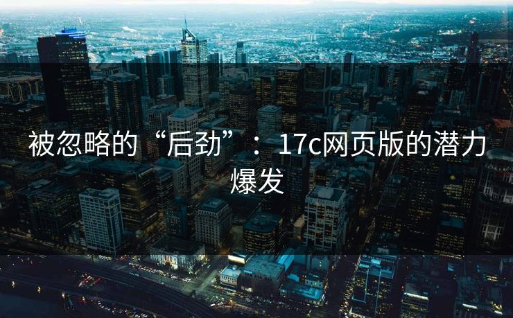 被忽略的“后劲”：17c网页版的潜力爆发