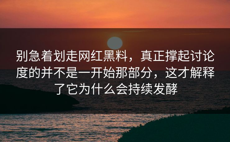 别急着划走网红黑料，真正撑起讨论度的并不是一开始那部分，这才解释了它为什么会持续发酵