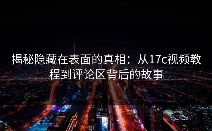 揭秘隐藏在表面的真相：从17c视频教程到评论区背后的故事