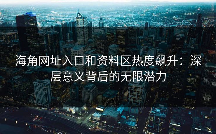 海角网址入口和资料区热度飙升：深层意义背后的无限潜力