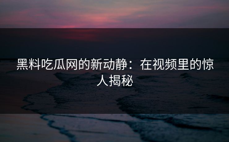 黑料吃瓜网的新动静：在视频里的惊人揭秘