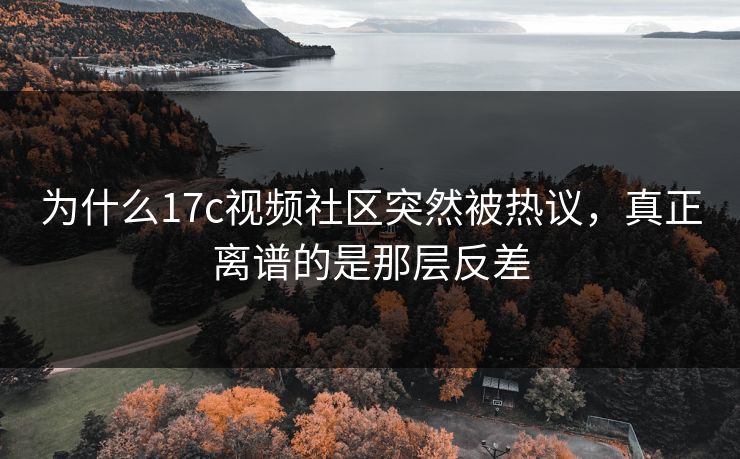 为什么17c视频社区突然被热议，真正离谱的是那层反差