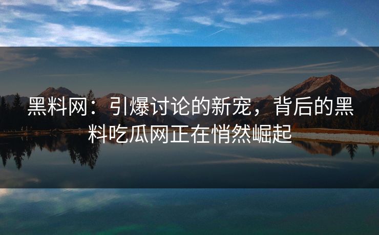 黑料网：引爆讨论的新宠，背后的黑料吃瓜网正在悄然崛起