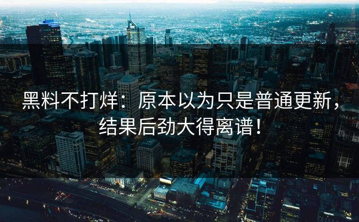 黑料不打烊：原本以为只是普通更新，结果后劲大得离谱！