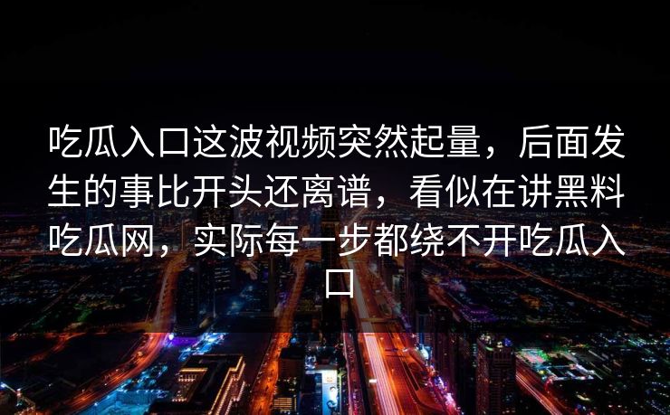 吃瓜入口这波视频突然起量，后面发生的事比开头还离谱，看似在讲黑料吃瓜网，实际每一步都绕不开吃瓜入口