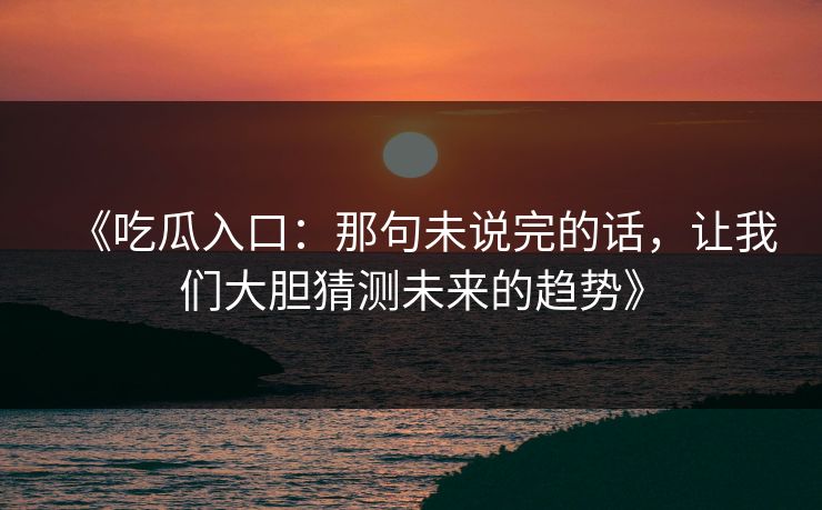 《吃瓜入口：那句未说完的话，让我们大胆猜测未来的趋势》