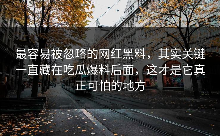 最容易被忽略的网红黑料，其实关键一直藏在吃瓜爆料后面，这才是它真正可怕的地方