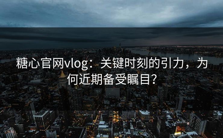 糖心官网vlog：关键时刻的引力，为何近期备受瞩目？
