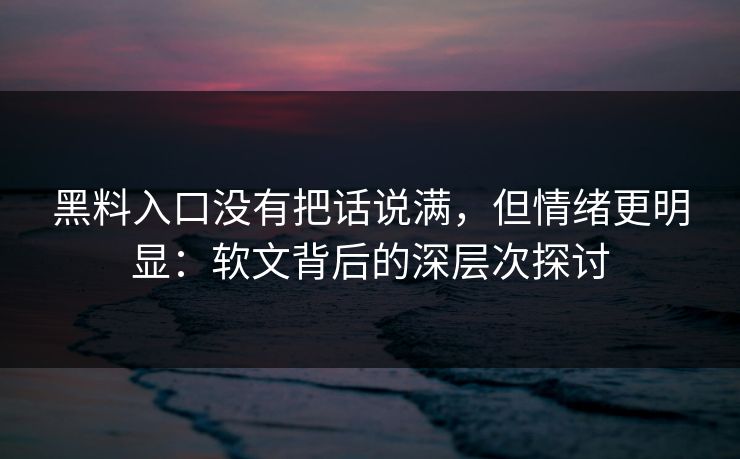 黑料入口没有把话说满，但情绪更明显：软文背后的深层次探讨