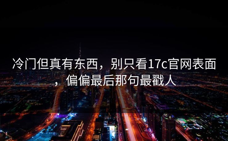 冷门但真有东西，别只看17c官网表面，偏偏最后那句最戳人
