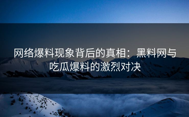 网络爆料现象背后的真相：黑料网与吃瓜爆料的激烈对决