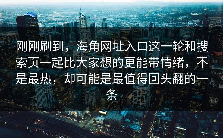 刚刚刷到，海角网址入口这一轮和搜索页一起比大家想的更能带情绪，不是最热，却可能是最值得回头翻的一条
