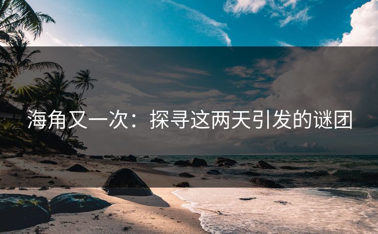 海角又一次：探寻这两天引发的谜团