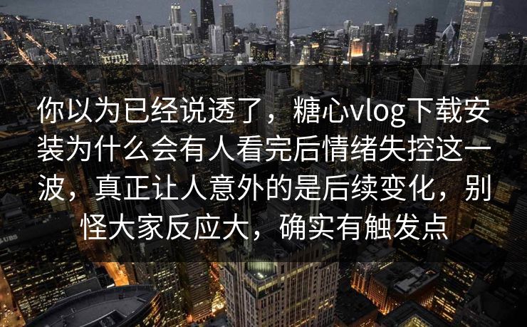 你以为已经说透了，糖心vlog下载安装为什么会有人看完后情绪失控这一波，真正让人意外的是后续变化，别怪大家反应大，确实有触发点