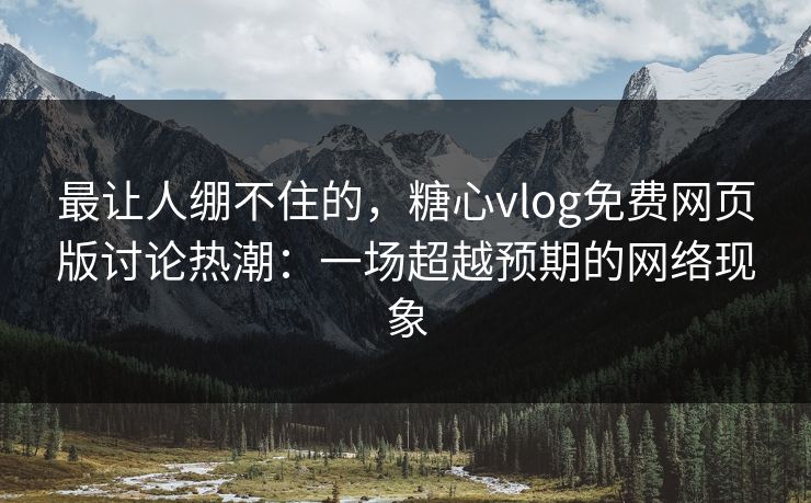 最让人绷不住的，糖心vlog免费网页版讨论热潮：一场超越预期的网络现象
