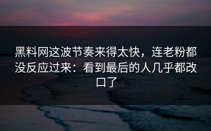 黑料网这波节奏来得太快，连老粉都没反应过来：看到最后的人几乎都改口了