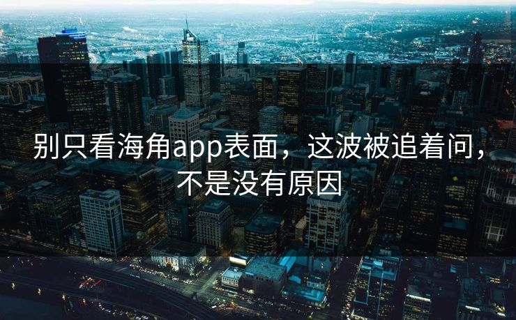别只看海角app表面，这波被追着问，不是没有原因