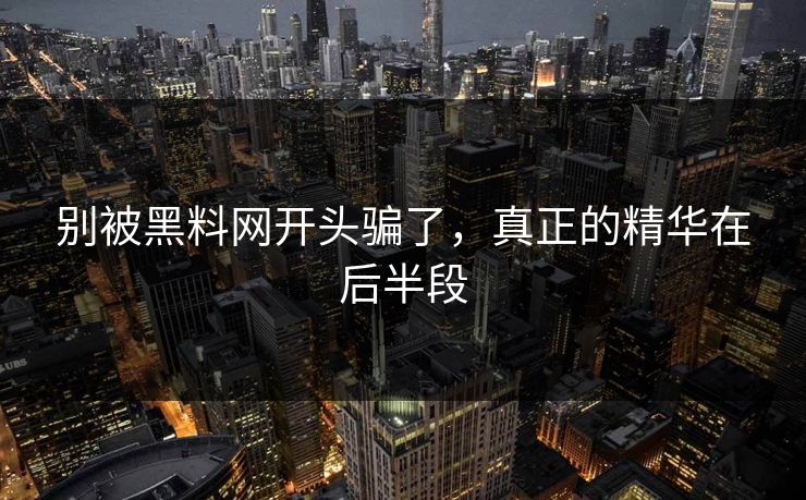 别被黑料网开头骗了，真正的精华在后半段